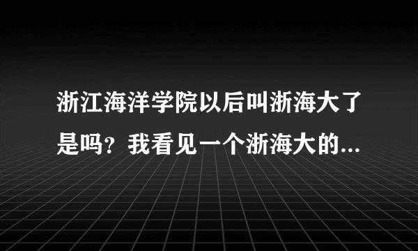 浙江海洋学院以后叫浙海大了是吗？我看见一个浙海大的论坛，求指教。