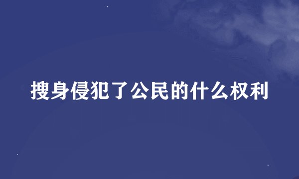 搜身侵犯了公民的什么权利