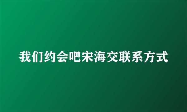 我们约会吧宋海交联系方式