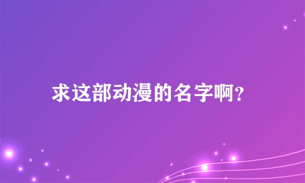 求这部动漫的名字啊？