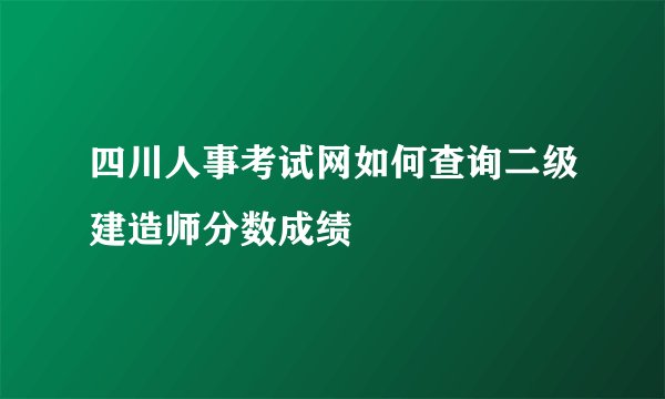 四川人事考试网如何查询二级建造师分数成绩