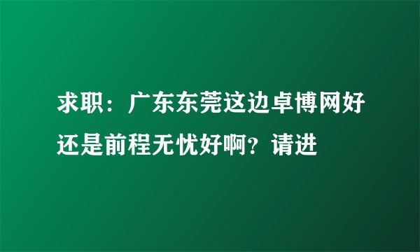 求职：广东东莞这边卓博网好还是前程无忧好啊？请进