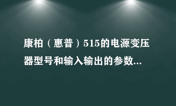康柏（惠普）515的电源变压器型号和输入输出的参数是什么？谢谢