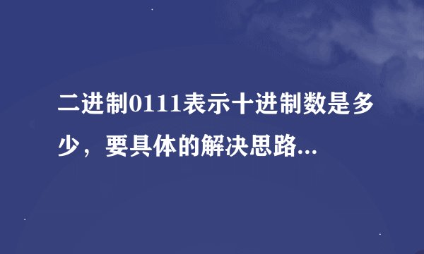 二进制0111表示十进制数是多少，要具体的解决思路，谢了啊