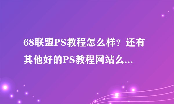 68联盟PS教程怎么样？还有其他好的PS教程网站么？介绍几个……基础的就行