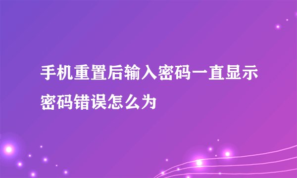 手机重置后输入密码一直显示密码错误怎么为