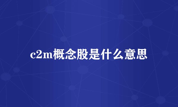 c2m概念股是什么意思