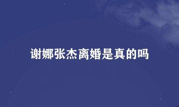 谢娜张杰离婚是真的吗