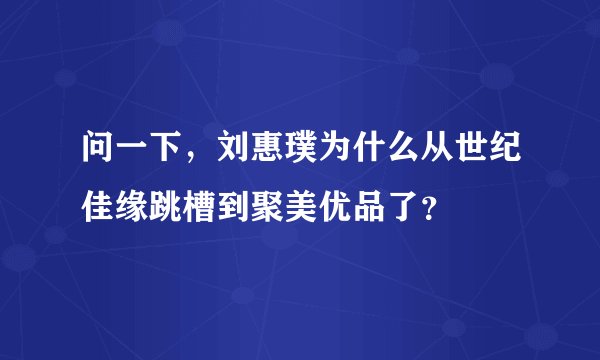 问一下，刘惠璞为什么从世纪佳缘跳槽到聚美优品了？