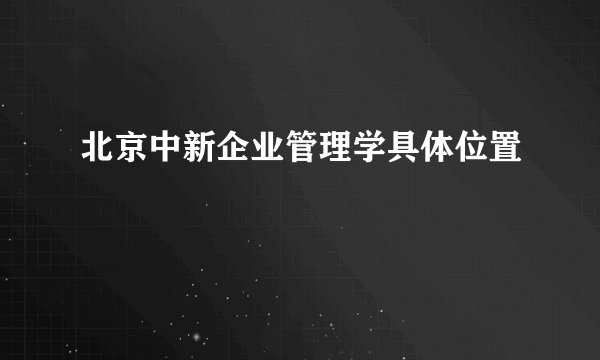 北京中新企业管理学具体位置