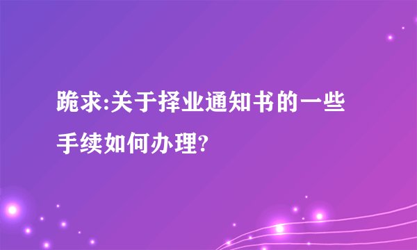 跪求:关于择业通知书的一些手续如何办理?