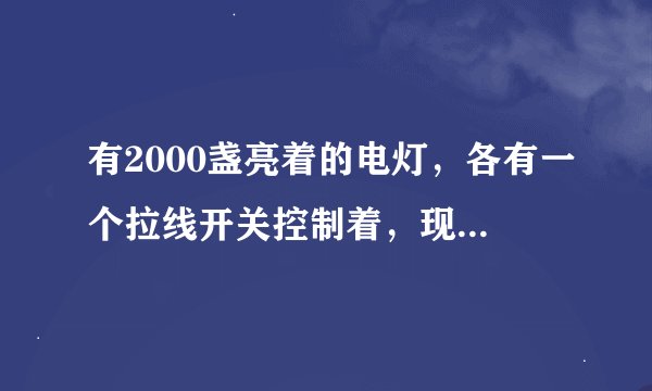 有2000盏亮着的电灯，各有一个拉线开关控制着，现按其顺序编号为1，2，3……，2000，然后按2