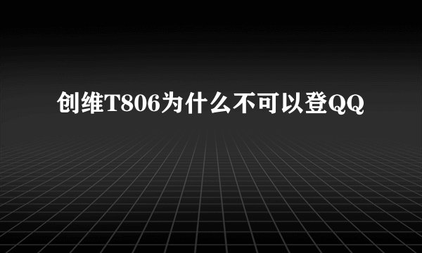 创维T806为什么不可以登QQ