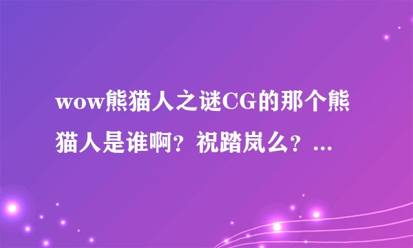 wow熊猫人之谜CG的那个熊猫人是谁啊？祝踏岚么？还有这个扶香炉的成就在哪做啊？那个打斗的地方在哪