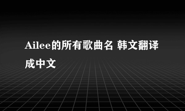 Ailee的所有歌曲名 韩文翻译成中文