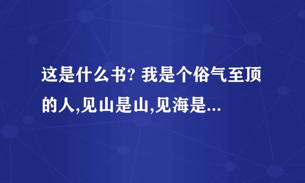 这是什么书? 我是个俗气至顶的人,见山是山,见海是海,见花便是花。唯独见了你,