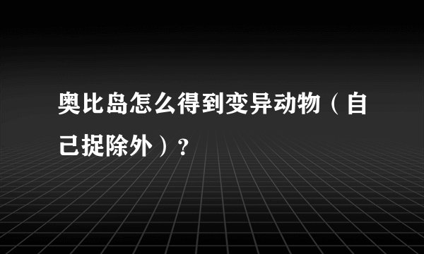 奥比岛怎么得到变异动物（自己捉除外）？
