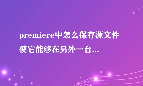 premiere中怎么保存源文件使它能够在另外一台电脑上使用