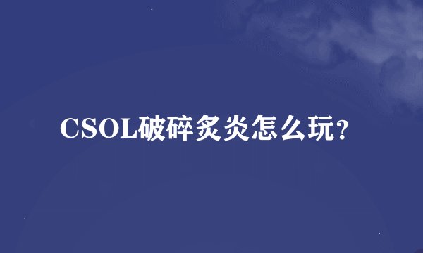 CSOL破碎炙炎怎么玩？