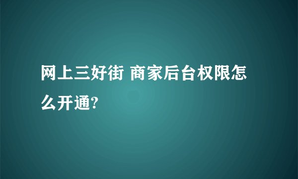 网上三好街 商家后台权限怎么开通?