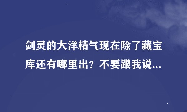 剑灵的大洋精气现在除了藏宝库还有哪里出？不要跟我说24人耀眼兰兰战利品，现在里面根本没有精气这东西。