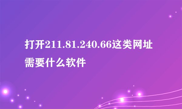 打开211.81.240.66这类网址需要什么软件