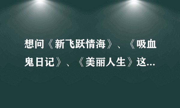 想问《新飞跃情海》、《吸血鬼日记》、《美丽人生》这三部美剧什么时候开播？