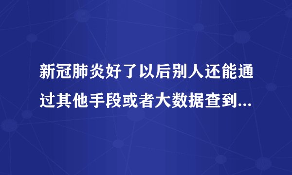 新冠肺炎好了以后别人还能通过其他手段或者大数据查到得过新冠肺炎嘛？