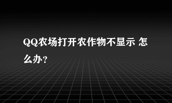 QQ农场打开农作物不显示 怎么办？