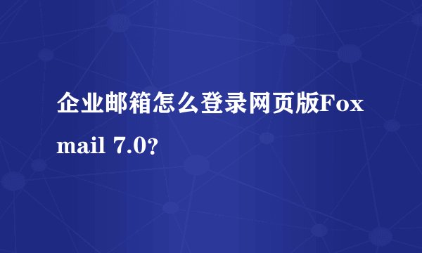 企业邮箱怎么登录网页版Foxmail 7.0？