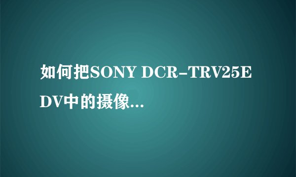 如何把SONY DCR-TRV25E DV中的摄像转到电脑里面去?