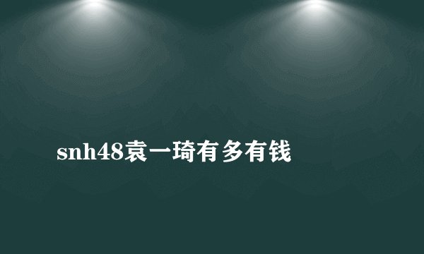 
snh48袁一琦有多有钱

