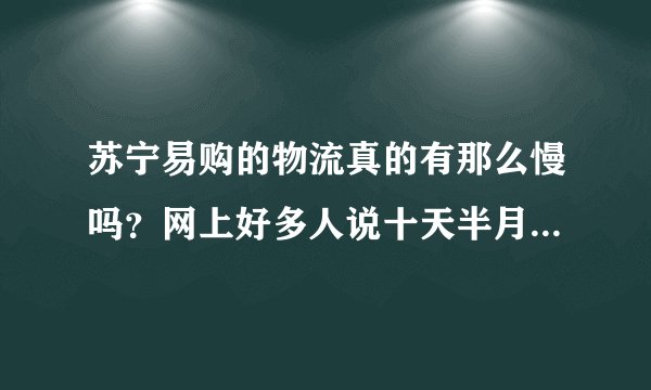 苏宁易购的物流真的有那么慢吗？网上好多人说十天半月都到不了？真的有那么慢吗？