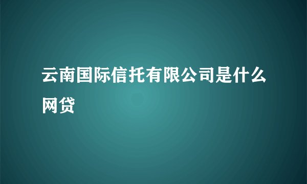 云南国际信托有限公司是什么网贷