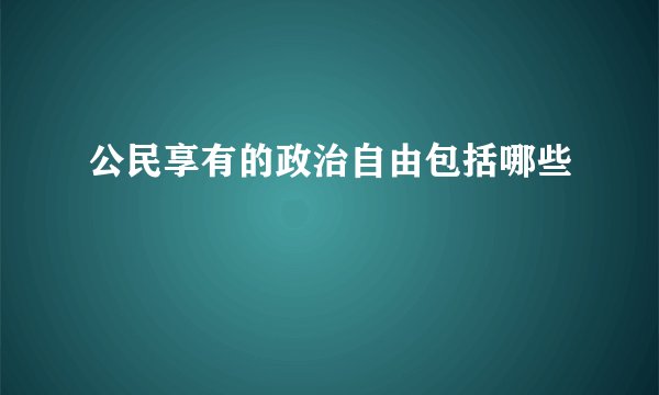 公民享有的政治自由包括哪些