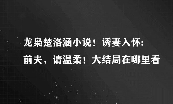龙枭楚洛涵小说！诱妻入怀:前夫，请温柔！大结局在哪里看