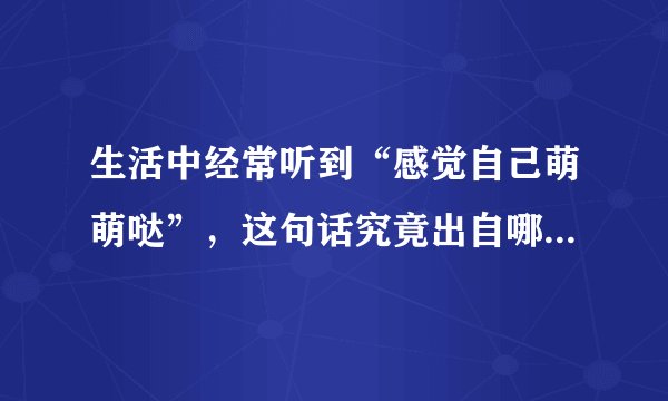 生活中经常听到“感觉自己萌萌哒”，这句话究竟出自哪里，是什么意思？