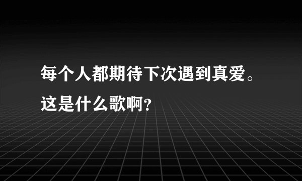 每个人都期待下次遇到真爱。这是什么歌啊？