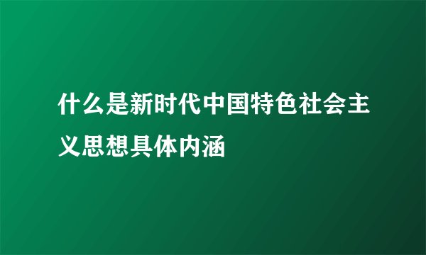 什么是新时代中国特色社会主义思想具体内涵
