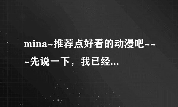 mina~推荐点好看的动漫吧~~~先说一下，我已经看过挺多动漫了