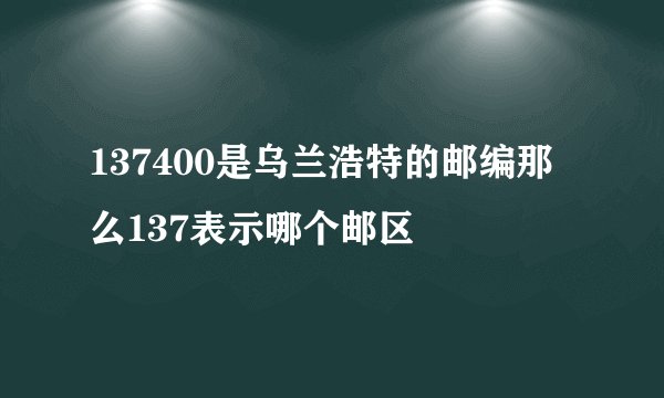 137400是乌兰浩特的邮编那么137表示哪个邮区