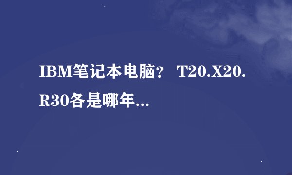 IBM笔记本电脑？ T20.X20.R30各是哪年月上市的？