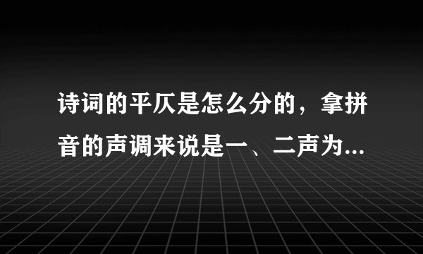 诗词的平仄是怎么分的，拿拼音的声调来说是一、二声为平，三、四声为仄；还是一声为平，二、三、四为仄？