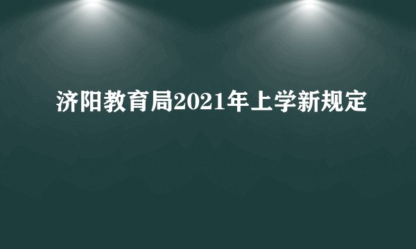 济阳教育局2021年上学新规定