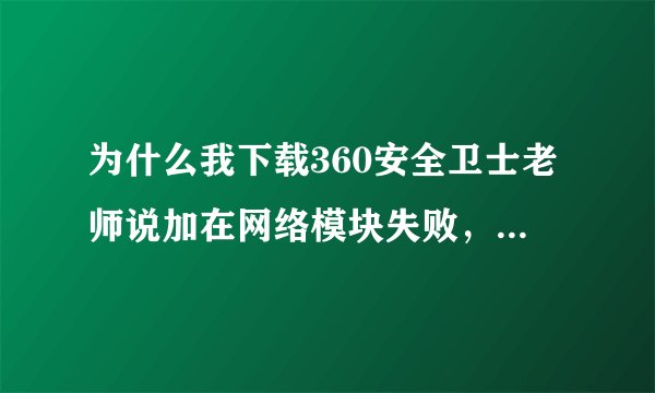 为什么我下载360安全卫士老师说加在网络模块失败，无法继续安装，球解决方法啊，我家现在没杀毒软件！急！
