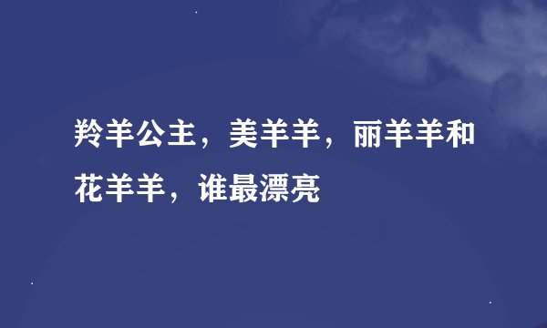 羚羊公主，美羊羊，丽羊羊和花羊羊，谁最漂亮