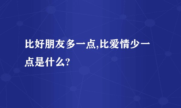 比好朋友多一点,比爱情少一点是什么?
