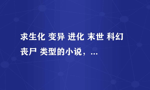 求生化 变异 进化 末世 科幻 丧尸 类型的小说，中长篇最好，不要生化危机，谢谢！