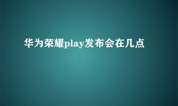 华为荣耀play发布会在几点