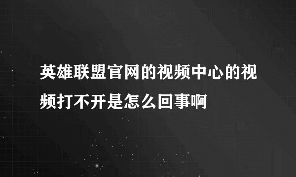 英雄联盟官网的视频中心的视频打不开是怎么回事啊